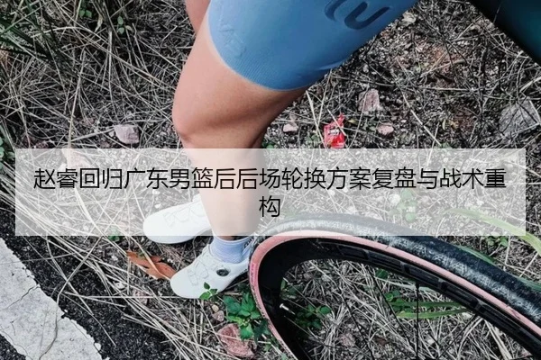 赵睿回归广东男篮后后场轮换方案复盘与战术重构
